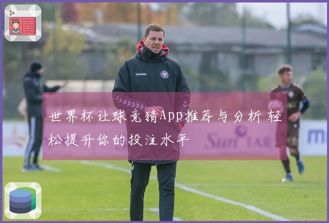 世界杯让球竞猜App推荐与分析 轻松提升你的投注水平