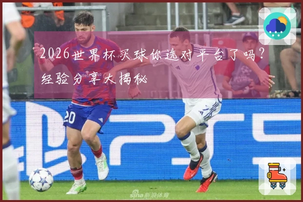 2026世界杯买球你选对平台了吗？经验分享大揭秘