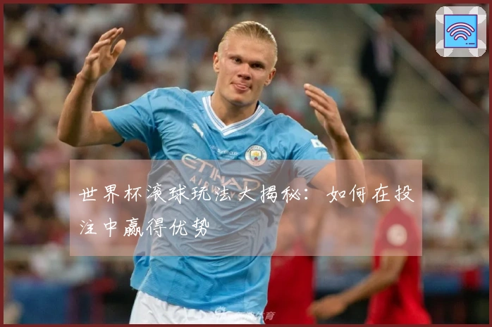 世界杯滚球玩法大揭秘：如何在投注中赢得优势