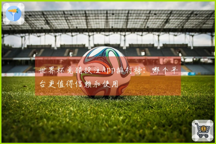 世界杯竞猜投注App排行榜：哪个平台更值得信赖和使用