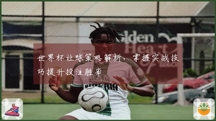 世界杯让球策略解析，掌握实战技巧提升投注胜率