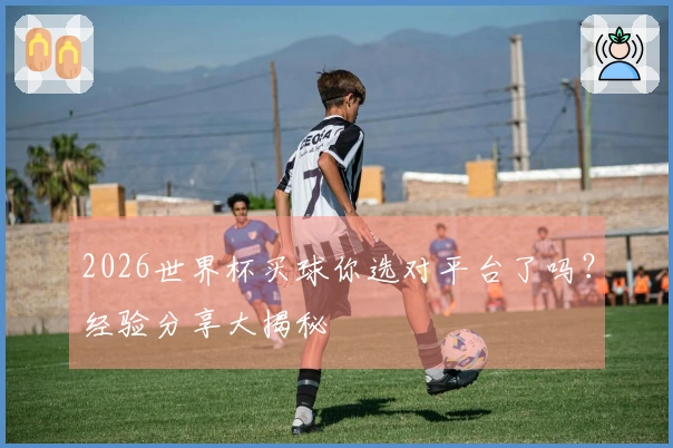 2026世界杯买球你选对平台了吗？经验分享大揭秘