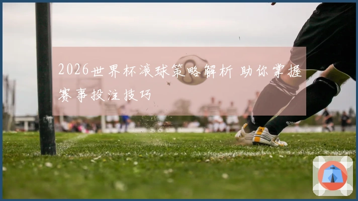 2026世界杯滚球策略解析 助你掌握赛事投注技巧