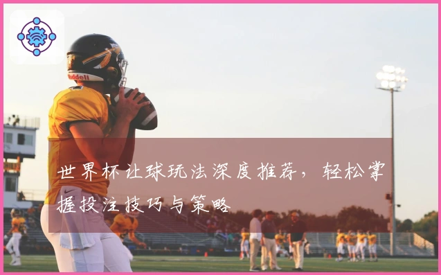 世界杯让球玩法深度推荐，轻松掌握投注技巧与策略
