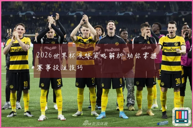 2026世界杯滚球策略解析 助你掌握赛事投注技巧