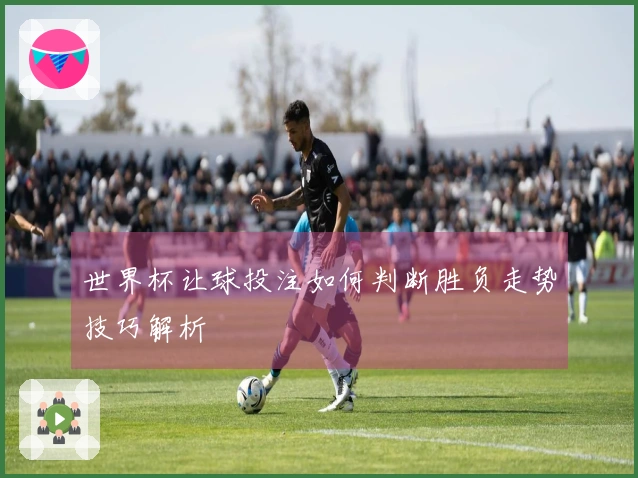 世界杯让球投注如何判断胜负走势技巧解析