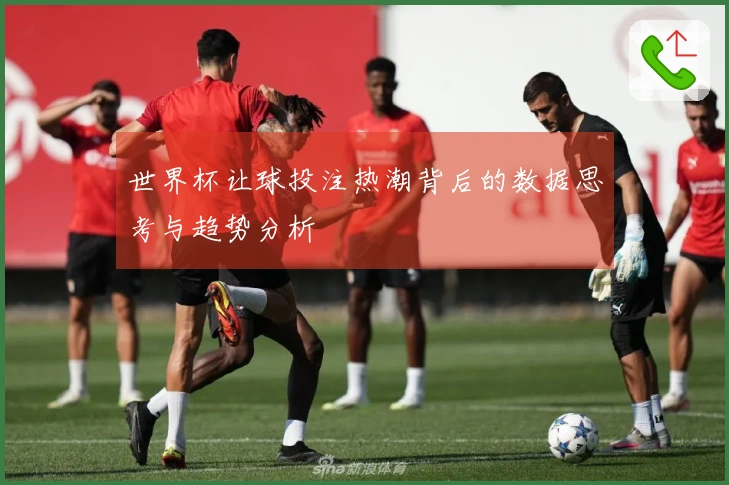 世界杯让球投注热潮背后的数据思考与趋势分析