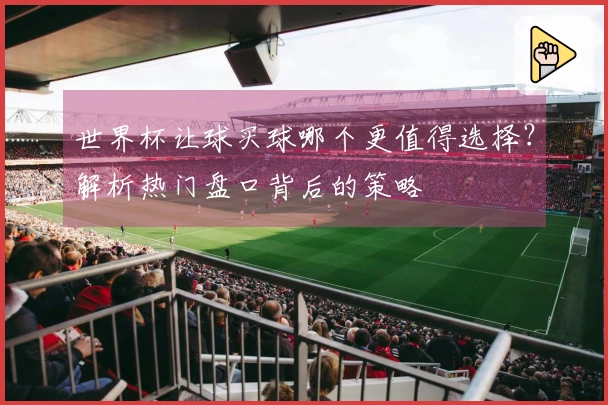 世界杯让球买球哪个更值得选择？解析热门盘口背后的策略