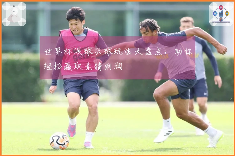 世界杯滚球买球玩法大盘点，助你轻松赢取竞猜利润