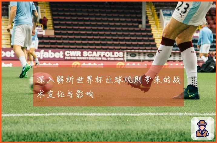 深入解析世界杯让球规则带来的战术变化与影响