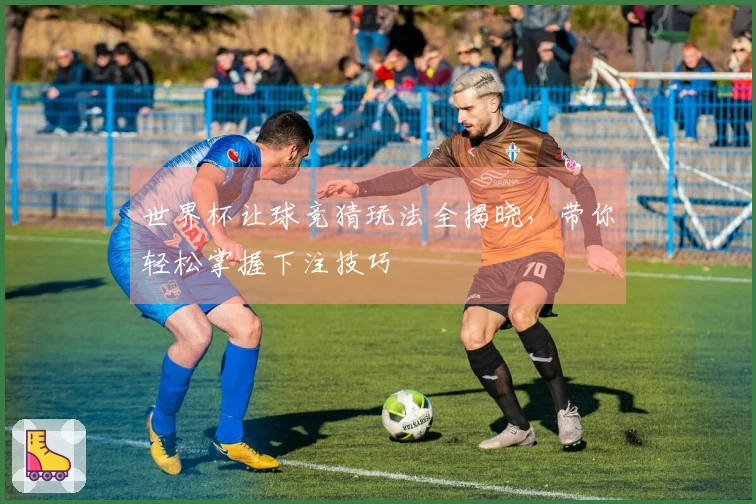 世界杯让球竞猜玩法全揭晓，带你轻松掌握下注技巧