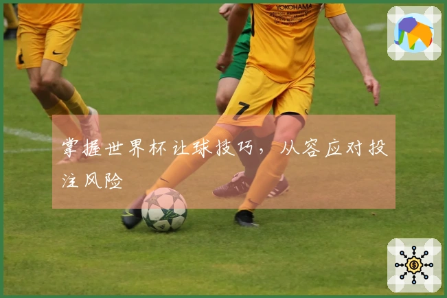 掌握世界杯让球技巧，从容应对投注风险