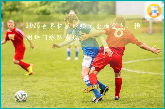 2026世界杯买球赔率全面盘点，预测热门球队表现