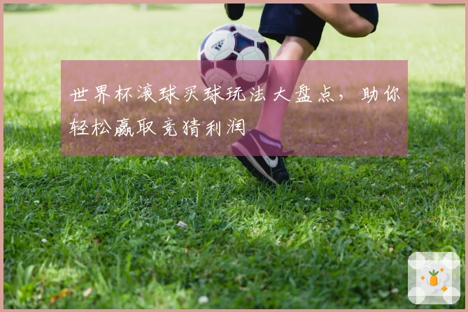世界杯滚球买球玩法大盘点，助你轻松赢取竞猜利润
