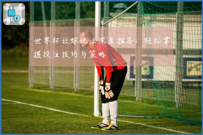 世界杯让球玩法深度推荐，轻松掌握投注技巧与策略