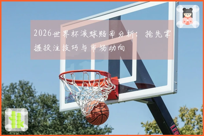 2026世界杯滚球赔率分析：抢先掌握投注技巧与市场动向