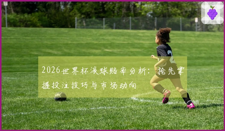 2026世界杯滚球赔率分析：抢先掌握投注技巧与市场动向