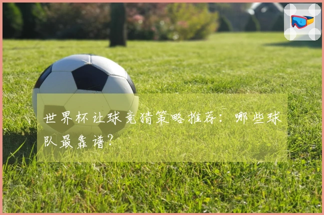 世界杯让球竞猜策略推荐：哪些球队最靠谱？