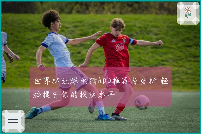世界杯让球竞猜App推荐与分析 轻松提升你的投注水平
