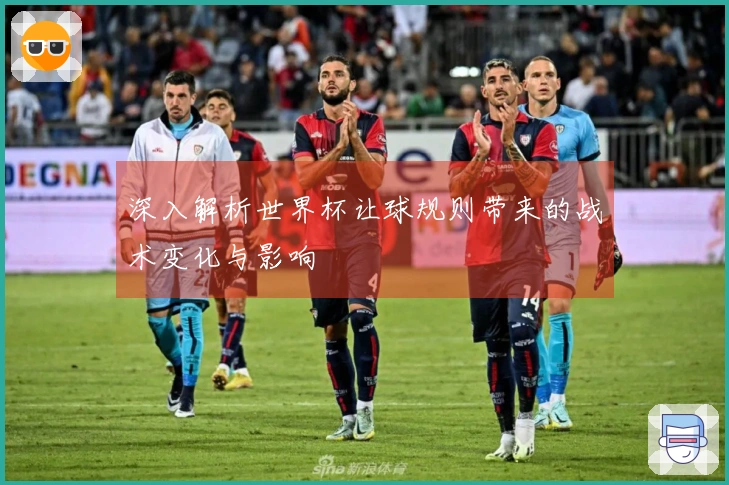 深入解析世界杯让球规则带来的战术变化与影响